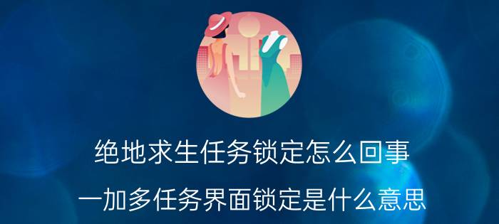 绝地求生任务锁定怎么回事 一加多任务界面锁定是什么意思？